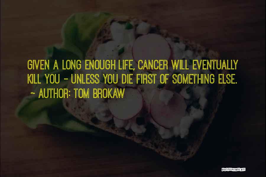 Tom Brokaw Quotes: Given A Long Enough Life, Cancer Will Eventually Kill You - Unless You Die First Of Something Else.