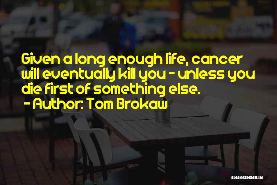 Tom Brokaw Quotes: Given A Long Enough Life, Cancer Will Eventually Kill You - Unless You Die First Of Something Else.