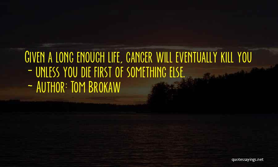 Tom Brokaw Quotes: Given A Long Enough Life, Cancer Will Eventually Kill You - Unless You Die First Of Something Else.