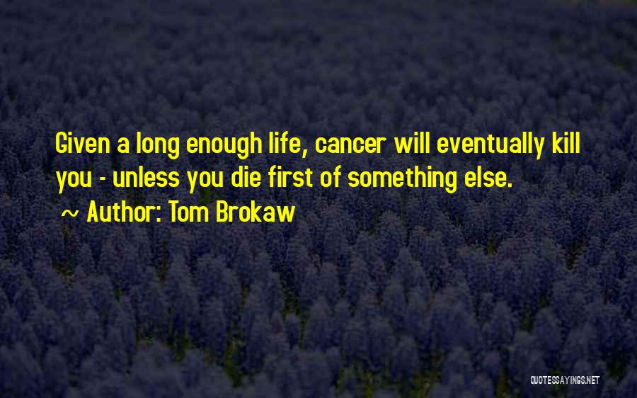 Tom Brokaw Quotes: Given A Long Enough Life, Cancer Will Eventually Kill You - Unless You Die First Of Something Else.