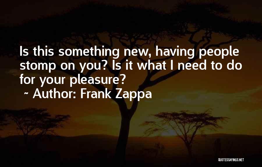 Frank Zappa Quotes: Is This Something New, Having People Stomp On You? Is It What I Need To Do For Your Pleasure?