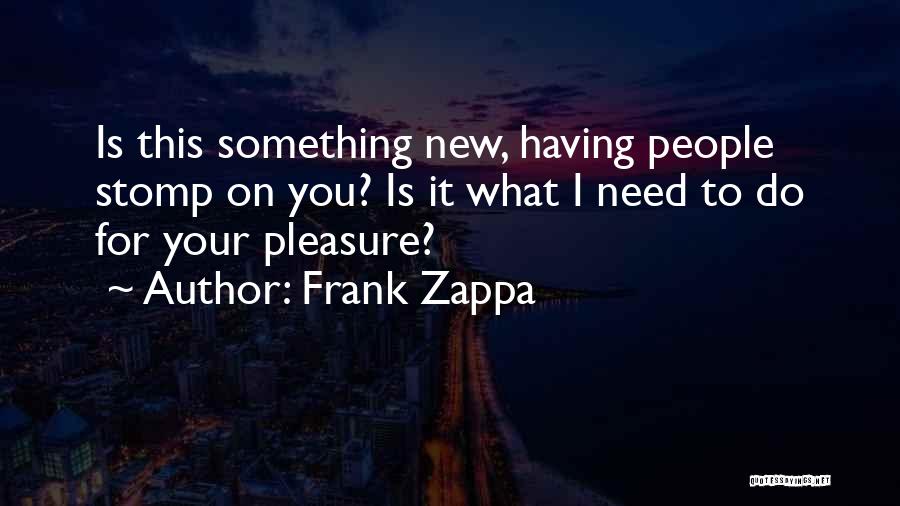 Frank Zappa Quotes: Is This Something New, Having People Stomp On You? Is It What I Need To Do For Your Pleasure?