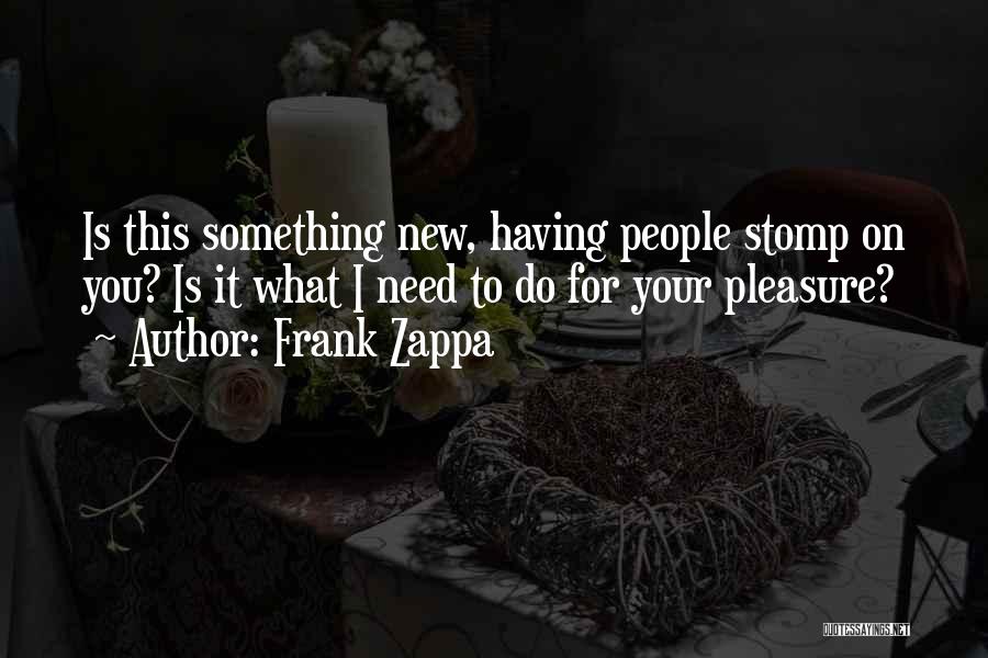 Frank Zappa Quotes: Is This Something New, Having People Stomp On You? Is It What I Need To Do For Your Pleasure?