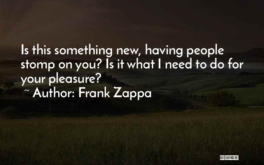 Frank Zappa Quotes: Is This Something New, Having People Stomp On You? Is It What I Need To Do For Your Pleasure?