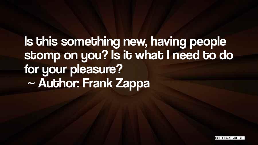 Frank Zappa Quotes: Is This Something New, Having People Stomp On You? Is It What I Need To Do For Your Pleasure?