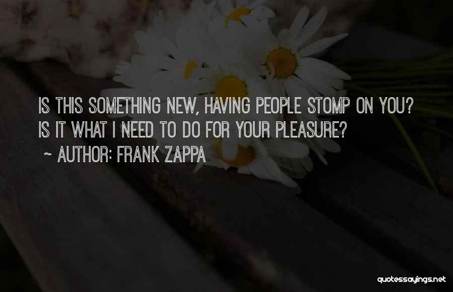 Frank Zappa Quotes: Is This Something New, Having People Stomp On You? Is It What I Need To Do For Your Pleasure?