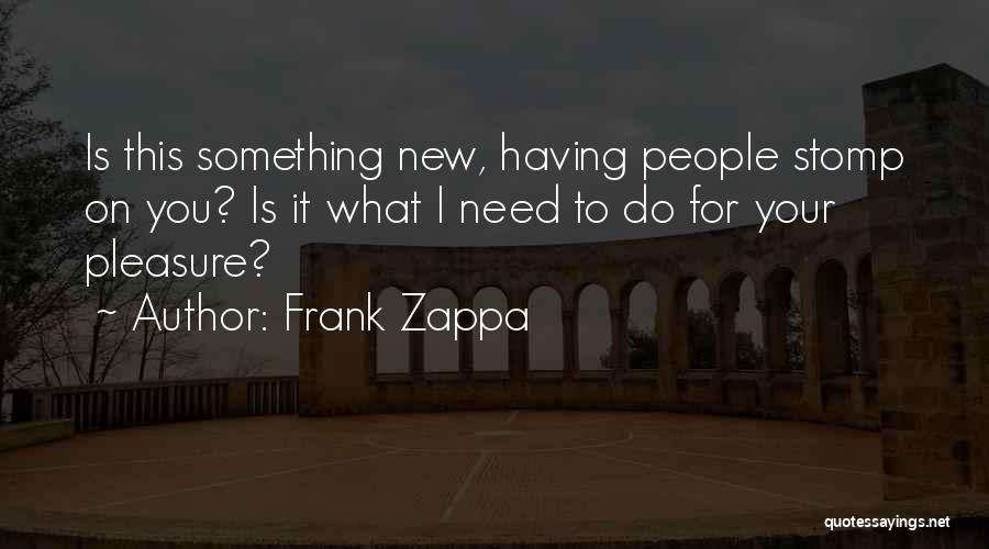 Frank Zappa Quotes: Is This Something New, Having People Stomp On You? Is It What I Need To Do For Your Pleasure?