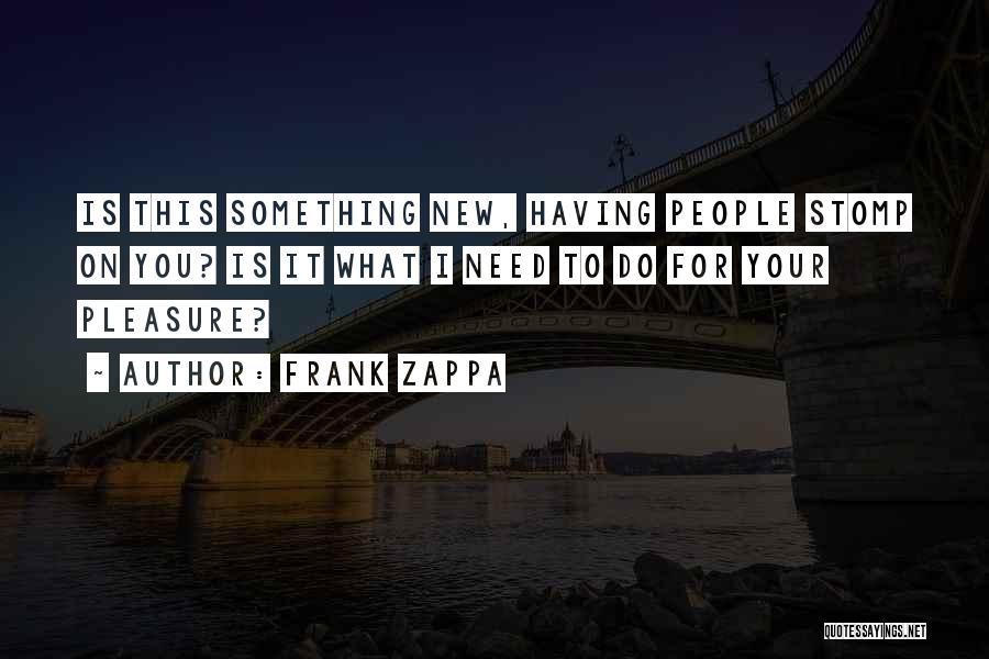 Frank Zappa Quotes: Is This Something New, Having People Stomp On You? Is It What I Need To Do For Your Pleasure?