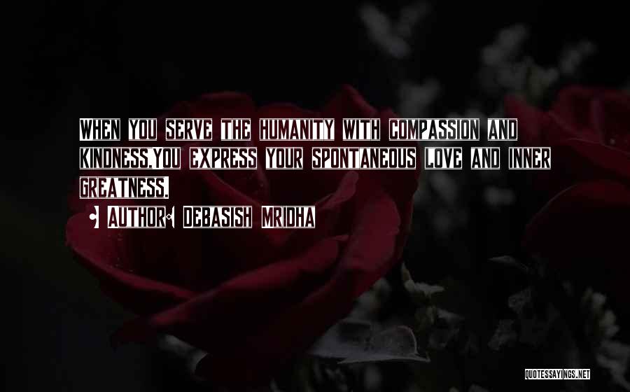 Debasish Mridha Quotes: When You Serve The Humanity With Compassion And Kindness,you Express Your Spontaneous Love And Inner Greatness.