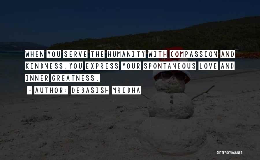 Debasish Mridha Quotes: When You Serve The Humanity With Compassion And Kindness,you Express Your Spontaneous Love And Inner Greatness.