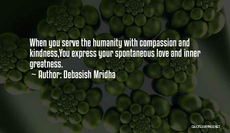 Debasish Mridha Quotes: When You Serve The Humanity With Compassion And Kindness,you Express Your Spontaneous Love And Inner Greatness.