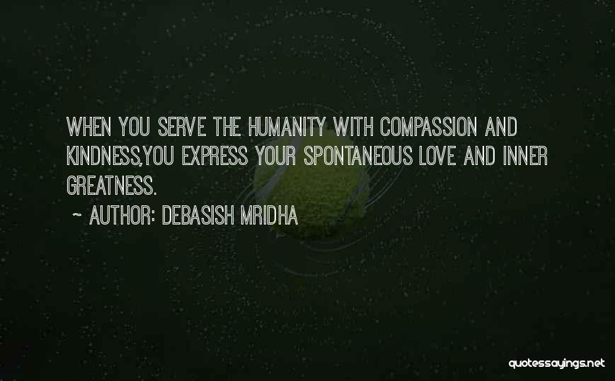 Debasish Mridha Quotes: When You Serve The Humanity With Compassion And Kindness,you Express Your Spontaneous Love And Inner Greatness.