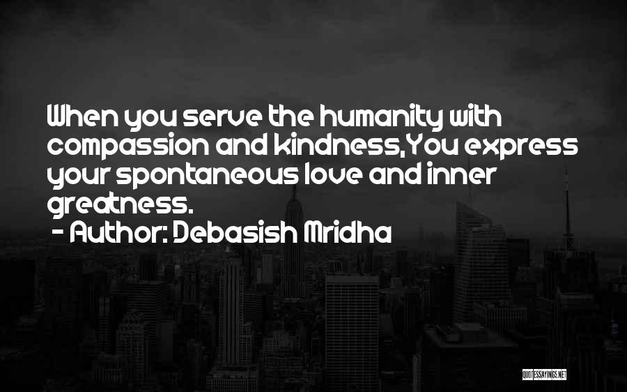 Debasish Mridha Quotes: When You Serve The Humanity With Compassion And Kindness,you Express Your Spontaneous Love And Inner Greatness.