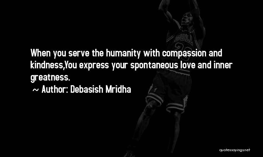 Debasish Mridha Quotes: When You Serve The Humanity With Compassion And Kindness,you Express Your Spontaneous Love And Inner Greatness.