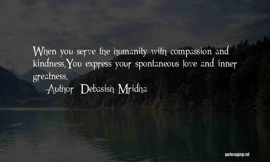 Debasish Mridha Quotes: When You Serve The Humanity With Compassion And Kindness,you Express Your Spontaneous Love And Inner Greatness.