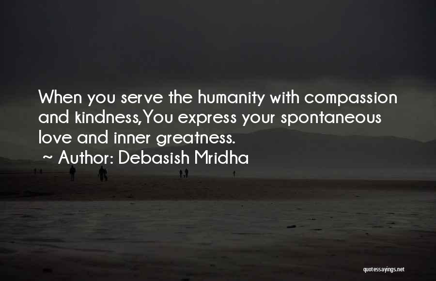 Debasish Mridha Quotes: When You Serve The Humanity With Compassion And Kindness,you Express Your Spontaneous Love And Inner Greatness.