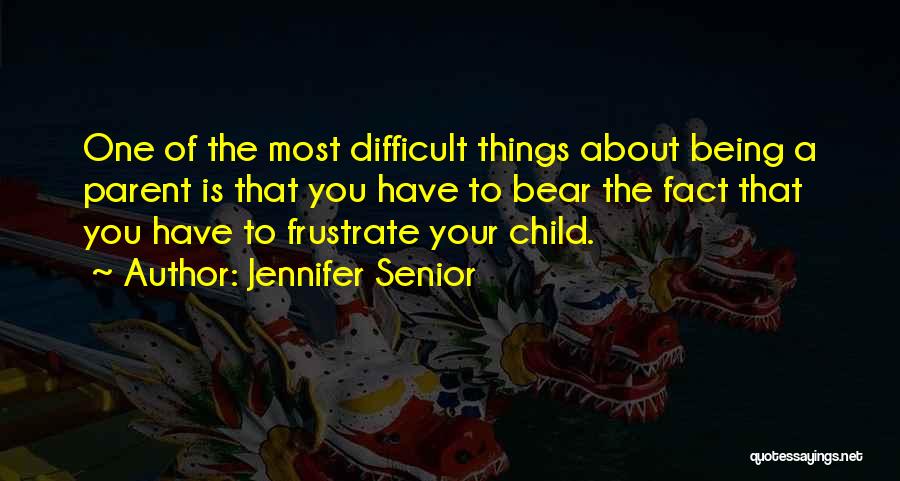 Jennifer Senior Quotes: One Of The Most Difficult Things About Being A Parent Is That You Have To Bear The Fact That You