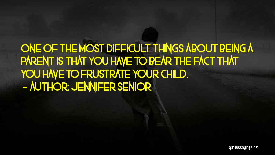 Jennifer Senior Quotes: One Of The Most Difficult Things About Being A Parent Is That You Have To Bear The Fact That You