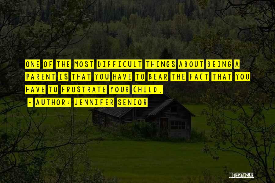 Jennifer Senior Quotes: One Of The Most Difficult Things About Being A Parent Is That You Have To Bear The Fact That You