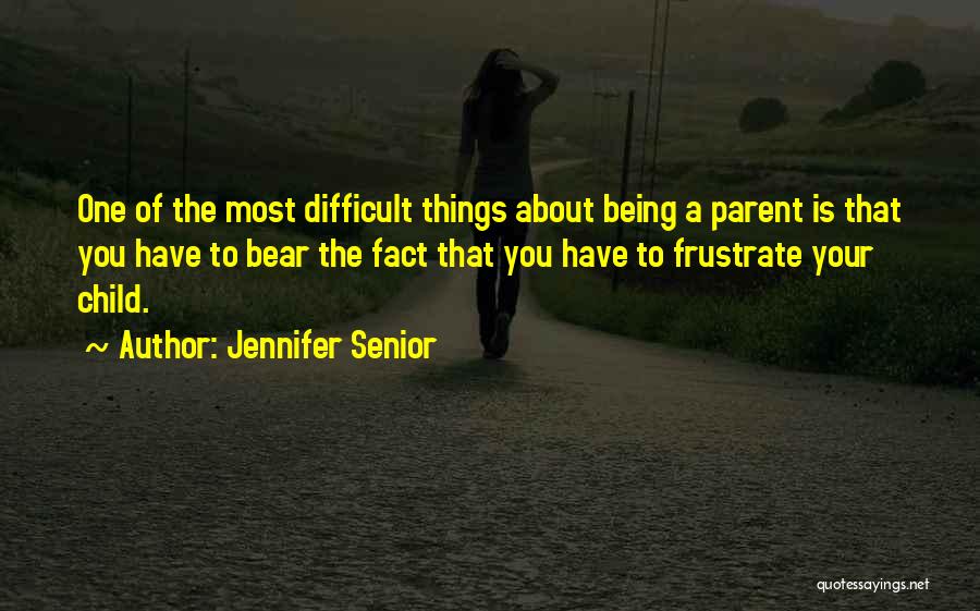 Jennifer Senior Quotes: One Of The Most Difficult Things About Being A Parent Is That You Have To Bear The Fact That You