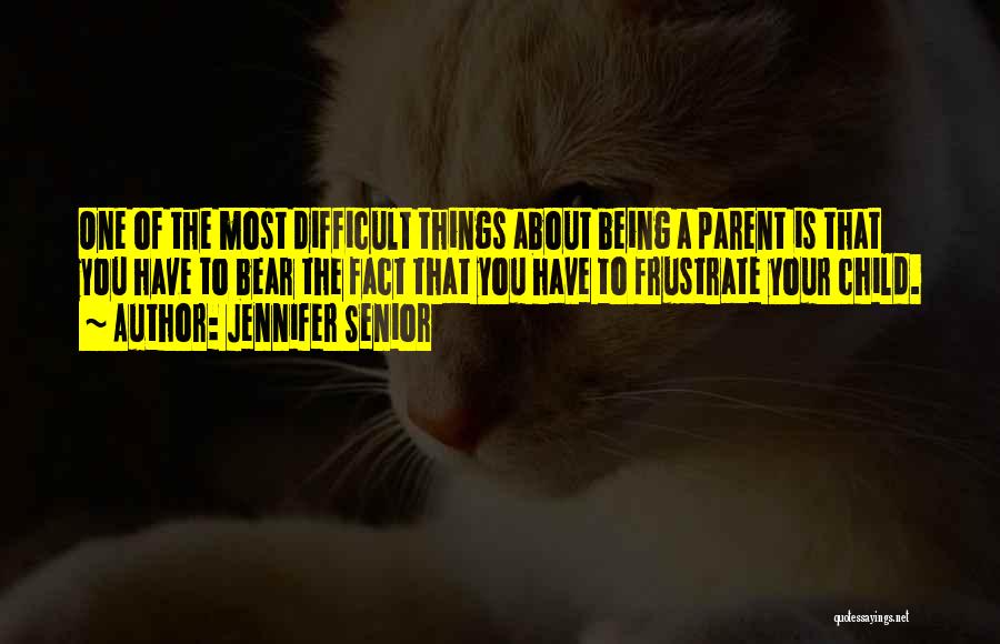 Jennifer Senior Quotes: One Of The Most Difficult Things About Being A Parent Is That You Have To Bear The Fact That You