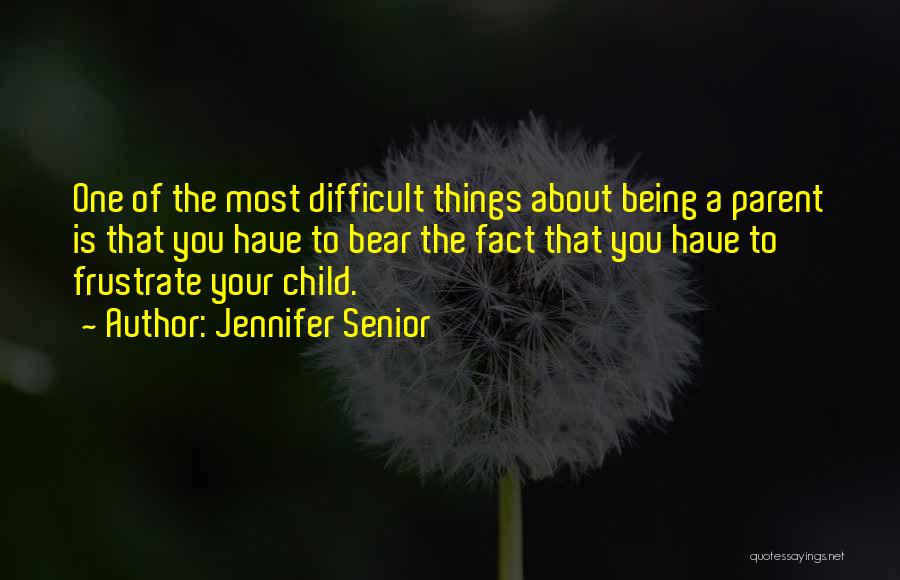 Jennifer Senior Quotes: One Of The Most Difficult Things About Being A Parent Is That You Have To Bear The Fact That You