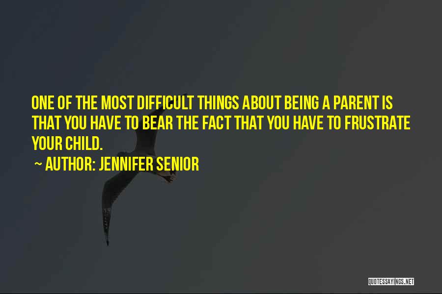 Jennifer Senior Quotes: One Of The Most Difficult Things About Being A Parent Is That You Have To Bear The Fact That You