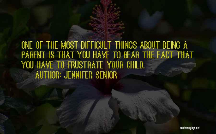 Jennifer Senior Quotes: One Of The Most Difficult Things About Being A Parent Is That You Have To Bear The Fact That You