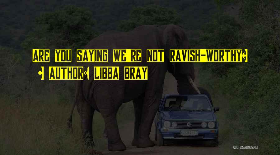 Libba Bray Quotes: Are You Saying We're Not Ravish-worthy?