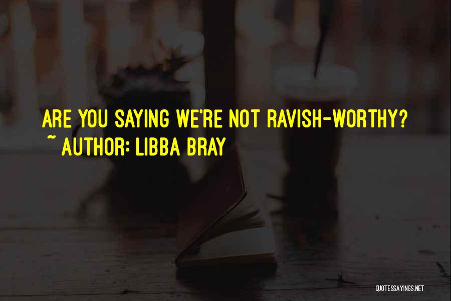 Libba Bray Quotes: Are You Saying We're Not Ravish-worthy?