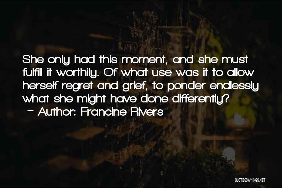 Francine Rivers Quotes: She Only Had This Moment, And She Must Fulfill It Worthily. Of What Use Was It To Allow Herself Regret