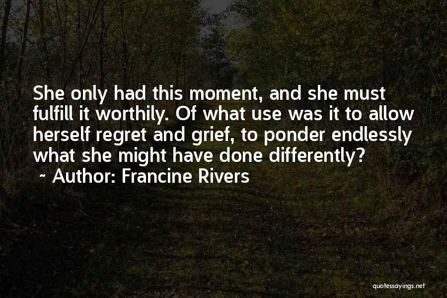 Francine Rivers Quotes: She Only Had This Moment, And She Must Fulfill It Worthily. Of What Use Was It To Allow Herself Regret