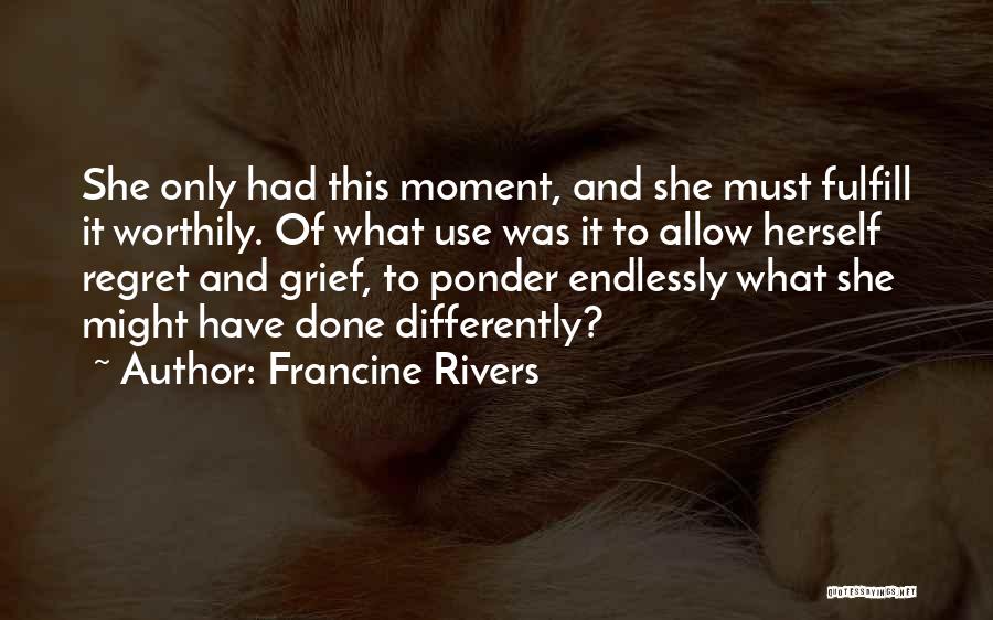 Francine Rivers Quotes: She Only Had This Moment, And She Must Fulfill It Worthily. Of What Use Was It To Allow Herself Regret