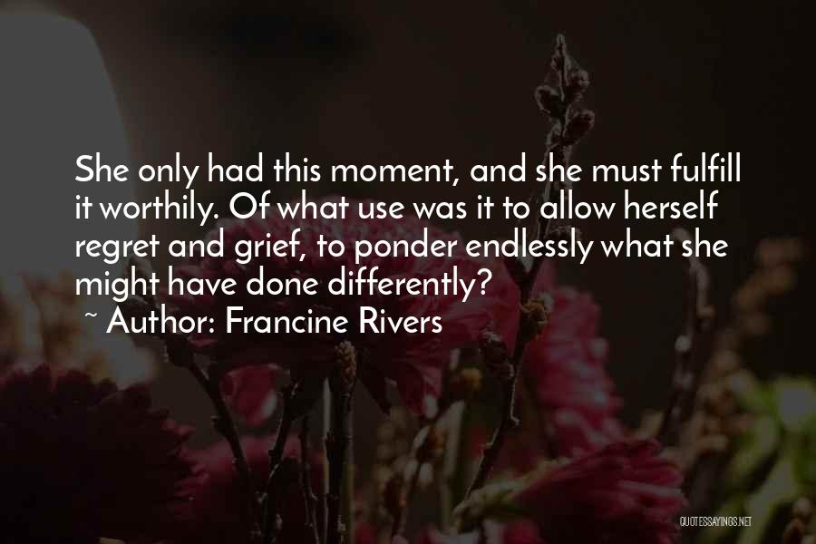 Francine Rivers Quotes: She Only Had This Moment, And She Must Fulfill It Worthily. Of What Use Was It To Allow Herself Regret