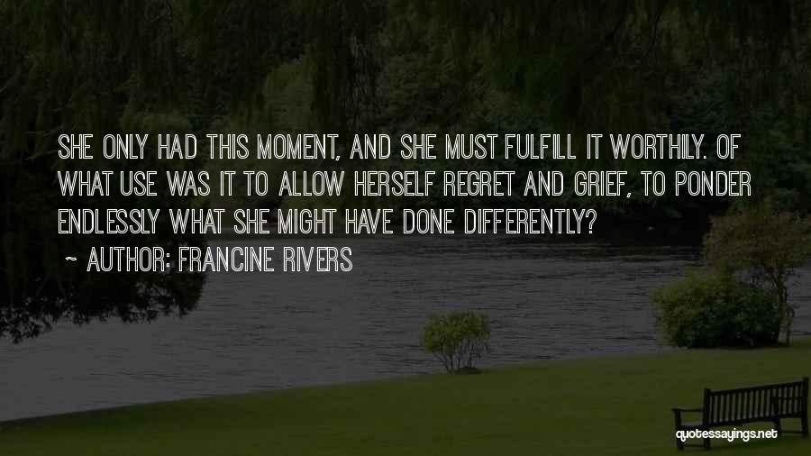 Francine Rivers Quotes: She Only Had This Moment, And She Must Fulfill It Worthily. Of What Use Was It To Allow Herself Regret