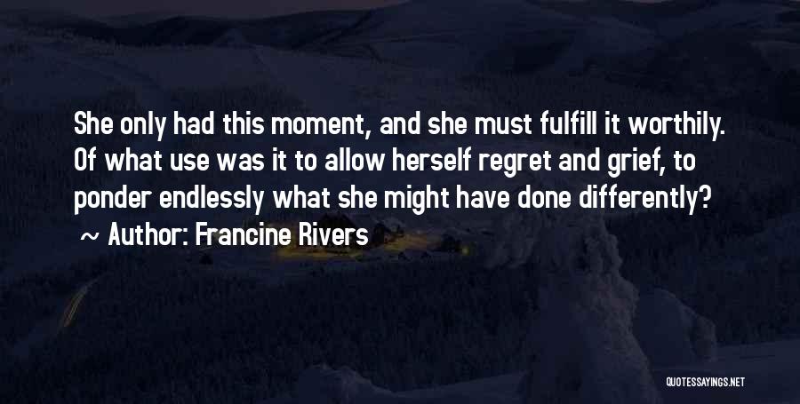 Francine Rivers Quotes: She Only Had This Moment, And She Must Fulfill It Worthily. Of What Use Was It To Allow Herself Regret