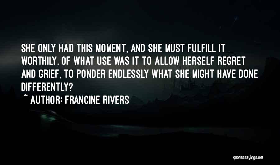 Francine Rivers Quotes: She Only Had This Moment, And She Must Fulfill It Worthily. Of What Use Was It To Allow Herself Regret