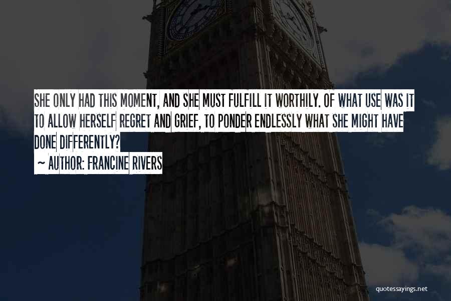 Francine Rivers Quotes: She Only Had This Moment, And She Must Fulfill It Worthily. Of What Use Was It To Allow Herself Regret