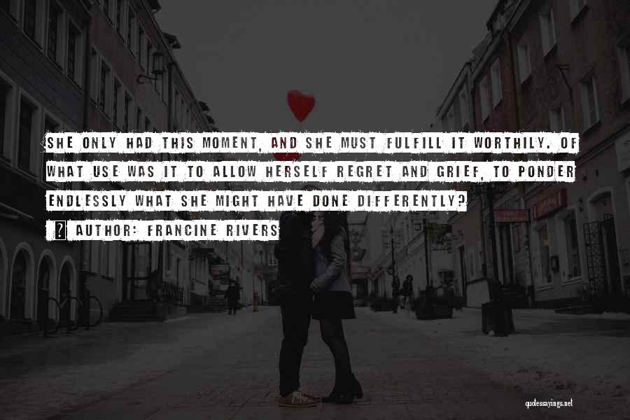 Francine Rivers Quotes: She Only Had This Moment, And She Must Fulfill It Worthily. Of What Use Was It To Allow Herself Regret