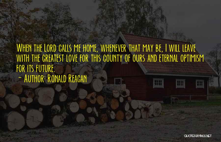 Ronald Reagan Quotes: When The Lord Calls Me Home, Whenever That May Be, I Will Leave With The Greatest Love For This County