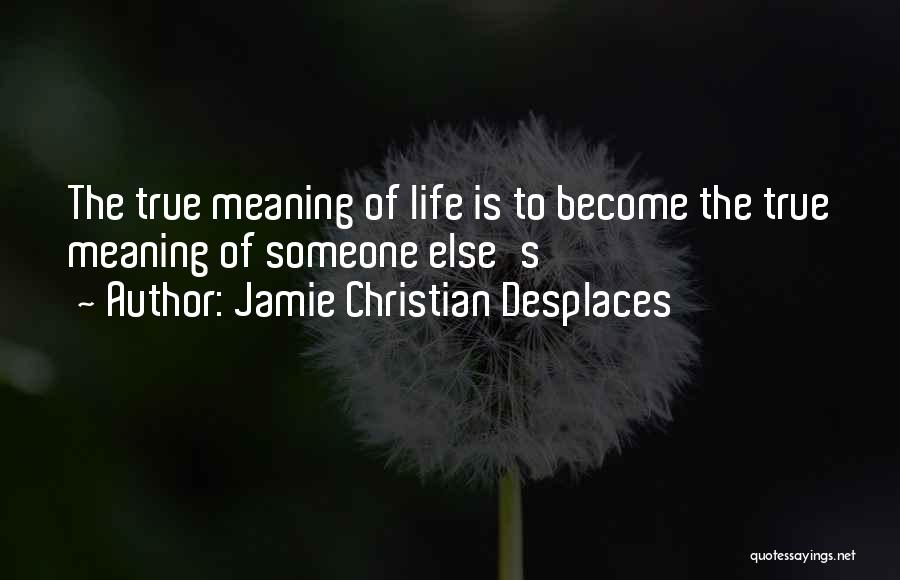 Jamie Christian Desplaces Quotes: The True Meaning Of Life Is To Become The True Meaning Of Someone Else's