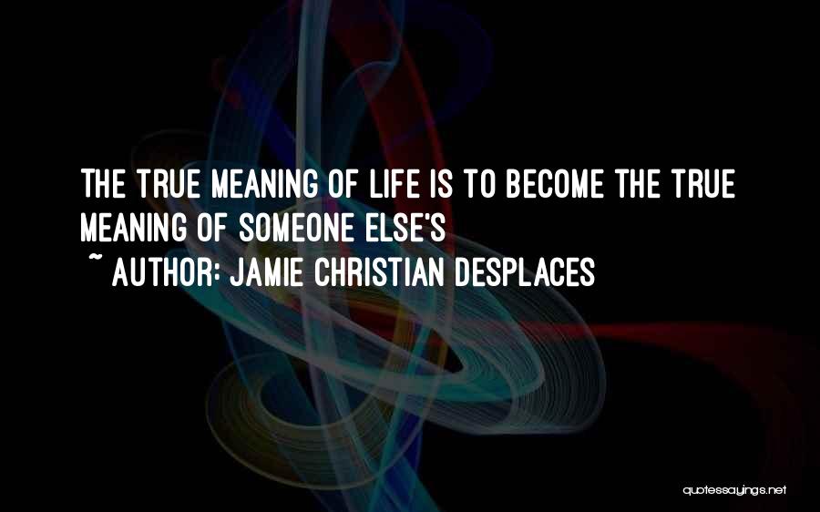 Jamie Christian Desplaces Quotes: The True Meaning Of Life Is To Become The True Meaning Of Someone Else's