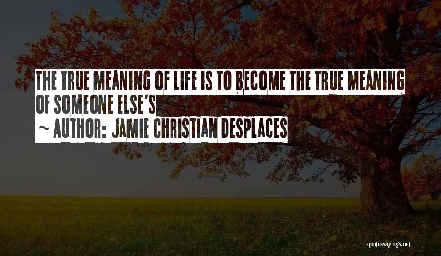 Jamie Christian Desplaces Quotes: The True Meaning Of Life Is To Become The True Meaning Of Someone Else's