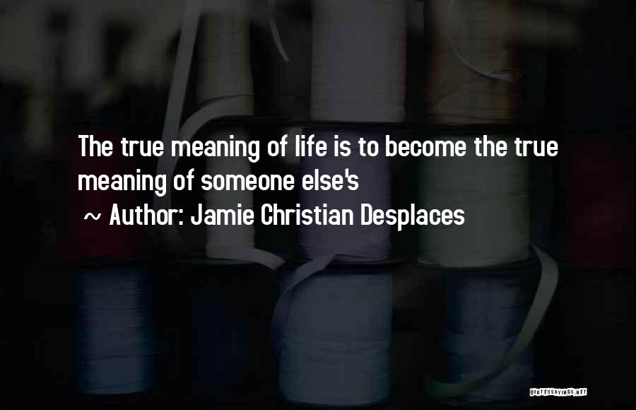 Jamie Christian Desplaces Quotes: The True Meaning Of Life Is To Become The True Meaning Of Someone Else's