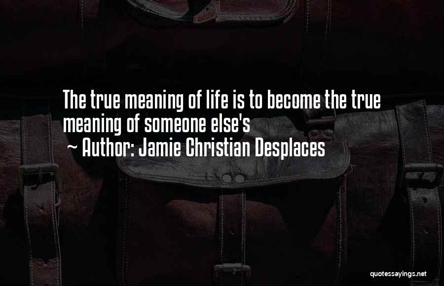 Jamie Christian Desplaces Quotes: The True Meaning Of Life Is To Become The True Meaning Of Someone Else's