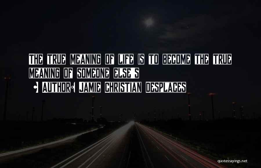 Jamie Christian Desplaces Quotes: The True Meaning Of Life Is To Become The True Meaning Of Someone Else's