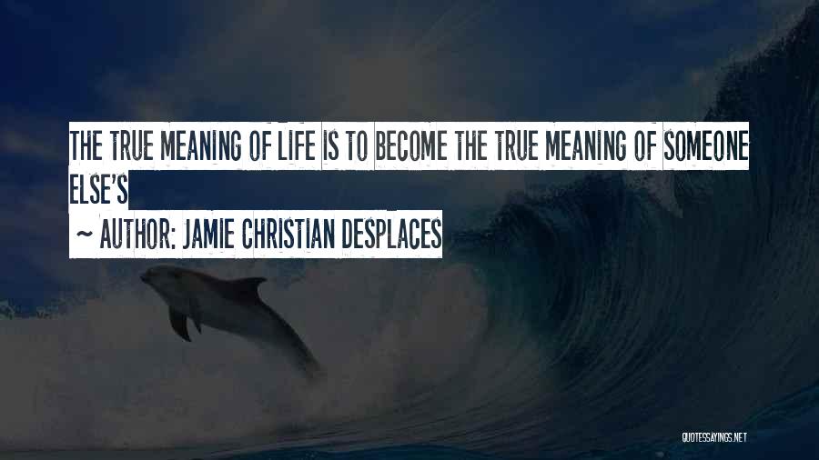 Jamie Christian Desplaces Quotes: The True Meaning Of Life Is To Become The True Meaning Of Someone Else's