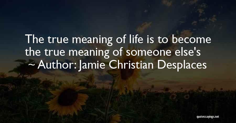 Jamie Christian Desplaces Quotes: The True Meaning Of Life Is To Become The True Meaning Of Someone Else's