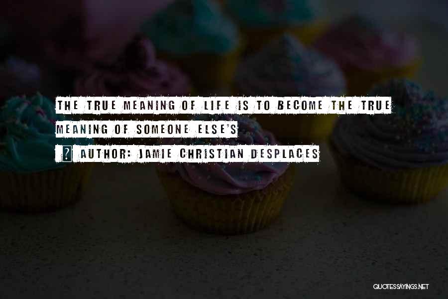 Jamie Christian Desplaces Quotes: The True Meaning Of Life Is To Become The True Meaning Of Someone Else's