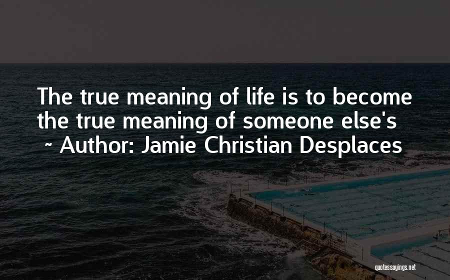 Jamie Christian Desplaces Quotes: The True Meaning Of Life Is To Become The True Meaning Of Someone Else's